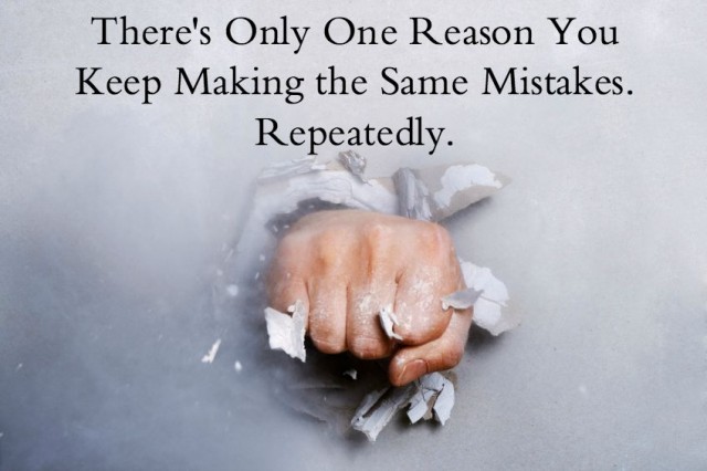 There’s Only One Reason You Keep Making the Same Mistakes. Repeatedly.