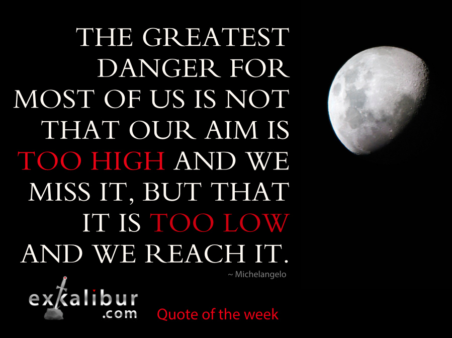 The greatest danger for most of us is not that our aim is too high and we miss it, but that it is too low and we reach it. ~ Michelangelo