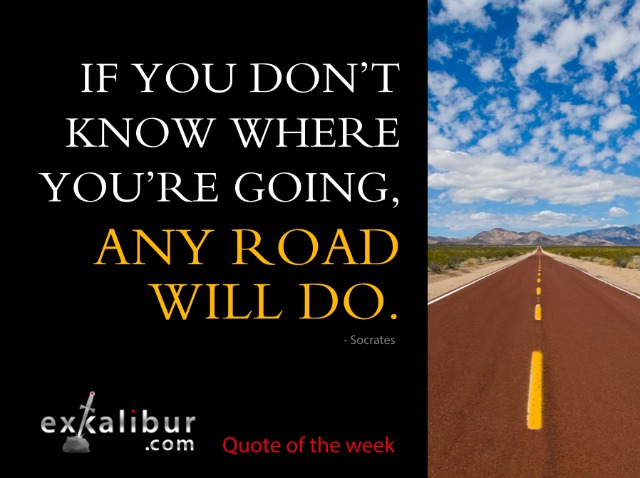 If you don’t know where you’re going, any road will do.  ~Socrates