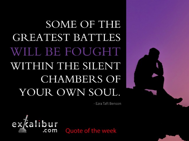 Some of the greatest battles will be fought within the silent chambers of your own soul. ~Ezra Taft Benson