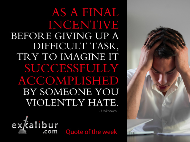 "As a final incentive before giving up a difficult task, try to imagine it successfully accomplished by someone you violently hate.” ~Unknown