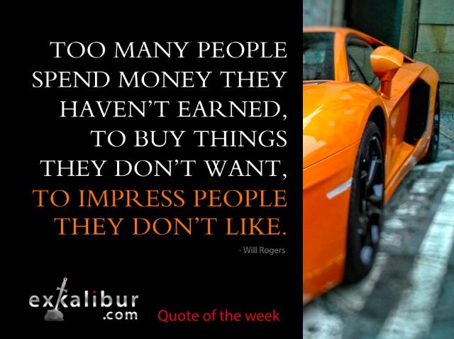 “Too many people spend money they haven’t earned, to buy things they don’t want, to impress people they don’t like.” —Will Rogers