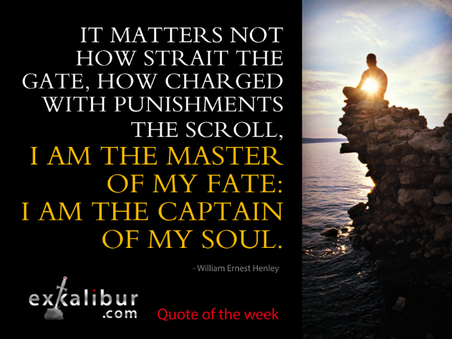It matters not how strait the gate, How charged with punishments the scroll, I am the master of my fate: I am the captain of my soul. ~William Ernest Henley