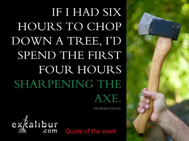 If I had six hours to chop down a tree, I'd spend the first four hours sharpening the axe.  ~ Abraham Lincoln