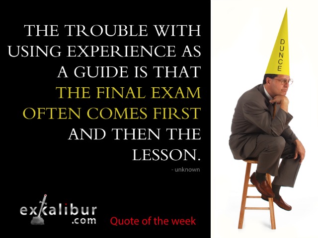 The trouble with using experience as a guide is that the final exam often comes first and then the lesson. ~ Unknown.