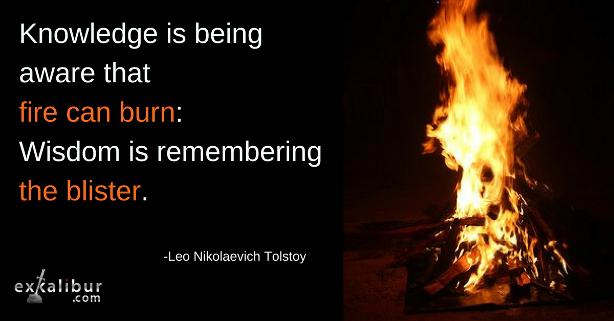 Knowledge is being aware that fire can burn: Wisdom is remembering the blister